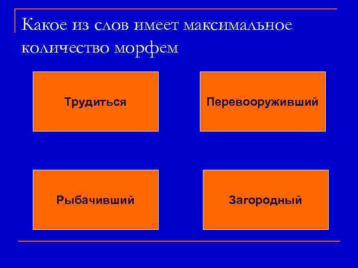 Какое из слов имеет максимальное количество морфем Трудиться Перевооруживший Рыбачивший Загородный 