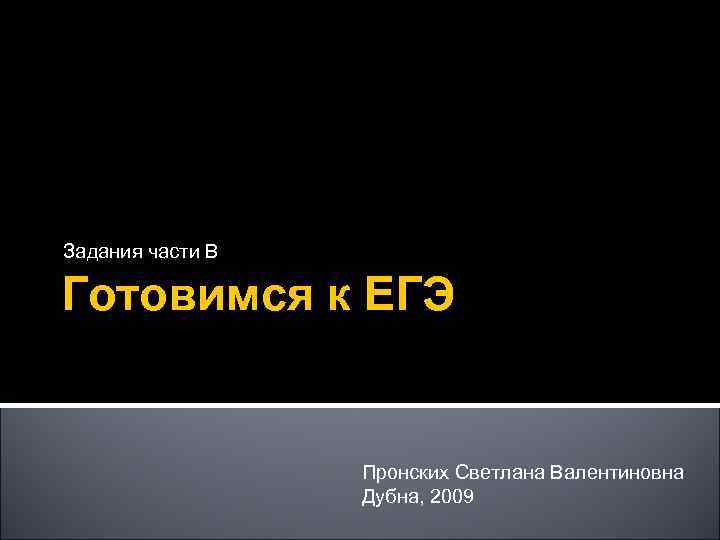 Задания части В Готовимся к ЕГЭ Пронских Светлана Валентиновна Дубна, 2009 