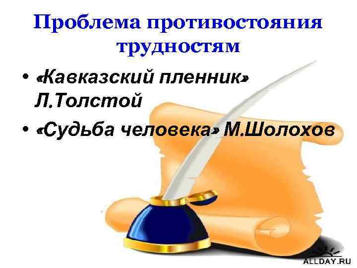 Проблема противостояния трудностям • «Кавказский пленник» Л. Толстой • «Судьба человека» М. Шолохов 