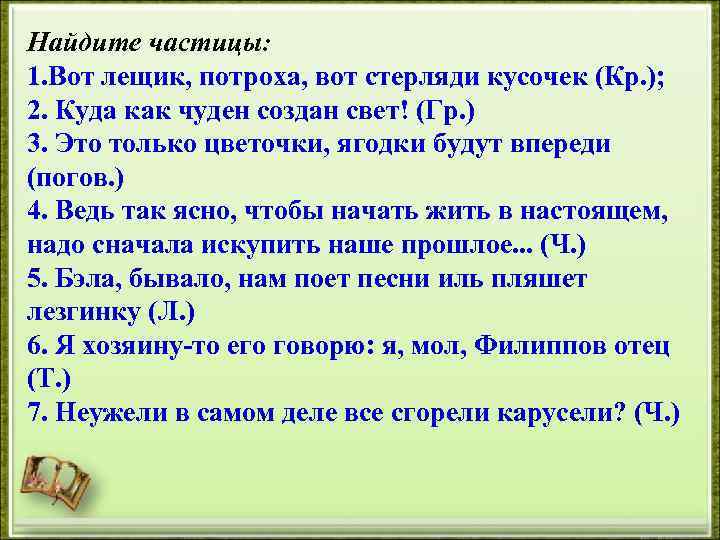 Найдите частицы: 1. Вот лещик, потроха, вот стерляди кусочек (Кр. ); 2. Куда как