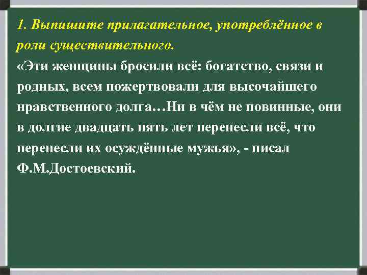 1. Выпишите прилагательное, употреблённое в роли существительного. «Эти женщины бросили всё: богатство, связи и