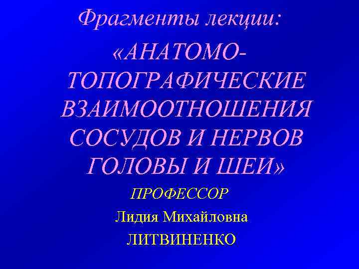 Фрагменты лекции: «АНАТОМОТОПОГРАФИЧЕСКИЕ ВЗАИМООТНОШЕНИЯ СОСУДОВ И НЕРВОВ ГОЛОВЫ И ШЕИ» ПРОФЕССОР Лидия Михайловна ЛИТВИНЕНКО