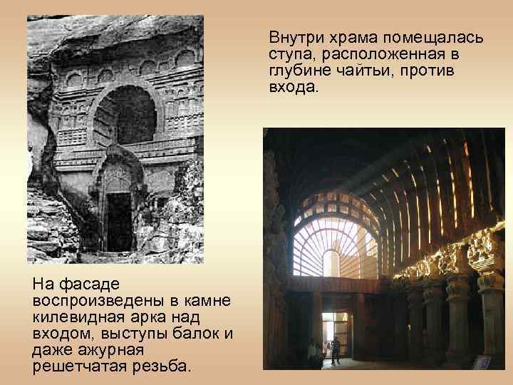 Внутри храма помещалась ступа, расположенная в глубине чайтьи, против входа. На фасаде воспроизведены в