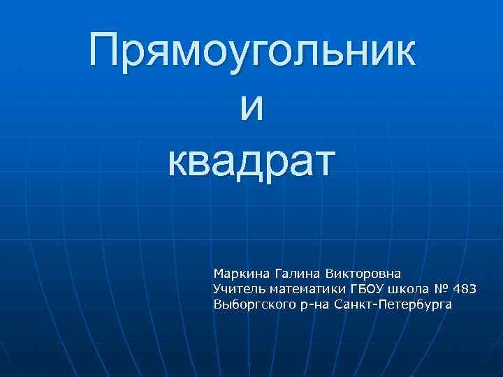 Прямоугольник и квадрат Маркина Галина Викторовна Учитель математики ГБОУ школа № 483 Выборгского р-на