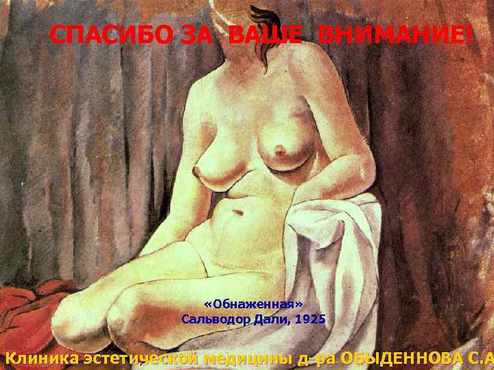 СПАСИБО ЗА ВАШЕ ВНИМАНИЕ! «Обнаженная» Сальводор Дали, 1925 Клиника эстетической медицины д-ра ОБЫДЕННОВА С.