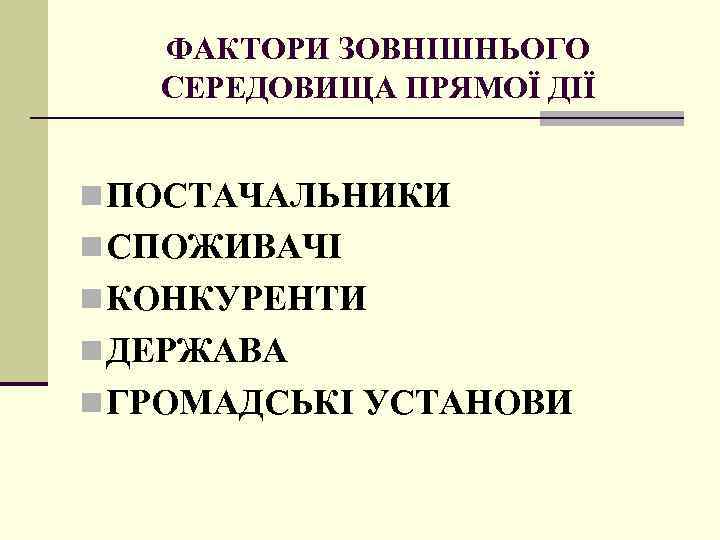 ФАКТОРИ ЗОВНІШНЬОГО СЕРЕДОВИЩА ПРЯМОЇ ДІЇ n ПОСТАЧАЛЬНИКИ n СПОЖИВАЧІ n КОНКУРЕНТИ n ДЕРЖАВА n