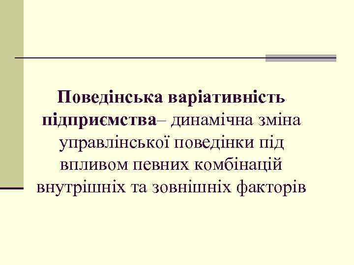 Поведінська варіативність підприємства– динамічна зміна управлінської поведінки під впливом певних комбінацій внутрішніх та зовнішніх