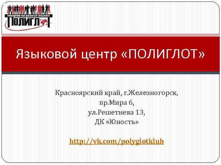 Языковой центр «ПОЛИГЛОТ» Красноярский край, г. Железногорск, пр. Мира 6, ул. Решетнева 13, ДК