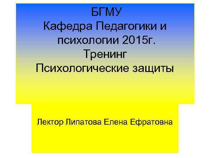 БГМУ Кафедра Педагогики и психологии 2015 г. Тренинг Психологические защиты Лектор Липатова Елена Ефратовна