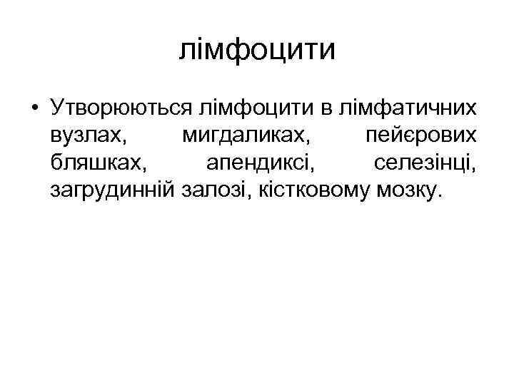 лімфоцити • Утворюються лімфоцити в лімфатичних вузлах, мигдаликах, пейєрових бляшках, апендиксі, селезінці, загрудинній залозі,