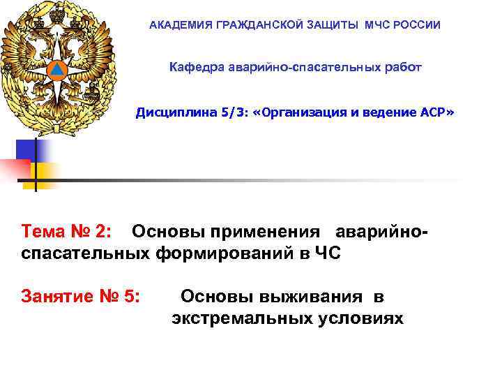 АКАДЕМИЯ ГРАЖДАНСКОЙ ЗАЩИТЫ МЧС РОССИИ Кафедра аварийно-спасательных работ Дисциплина 5/3: «Организация и ведение АСР»
