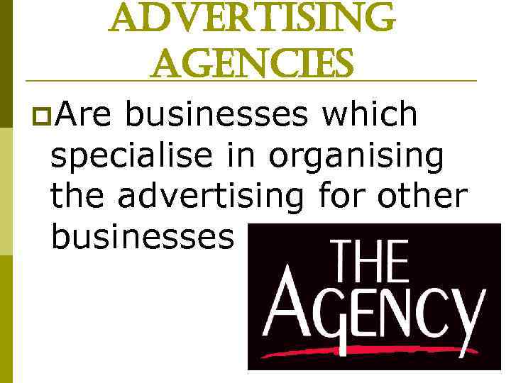 advertising agencies p. Are businesses which specialise in organising the advertising for other businesses
