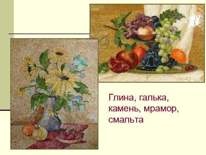 Глина, галька, камень, мрамор, смальта 