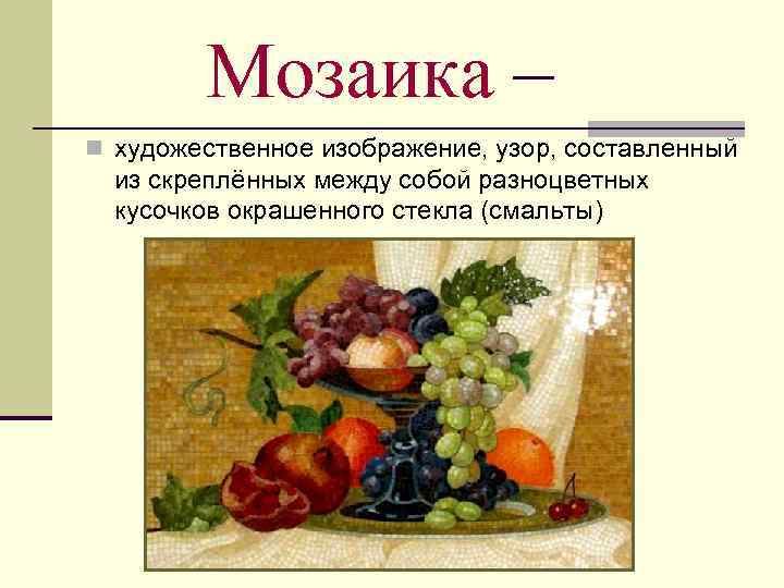 Мозаика – n художественное изображение, узор, составленный из скреплённых между собой разноцветных кусочков окрашенного