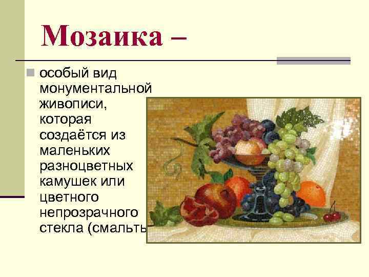 Мозаика – n особый вид монументальной живописи, которая создаётся из маленьких разноцветных камушек или