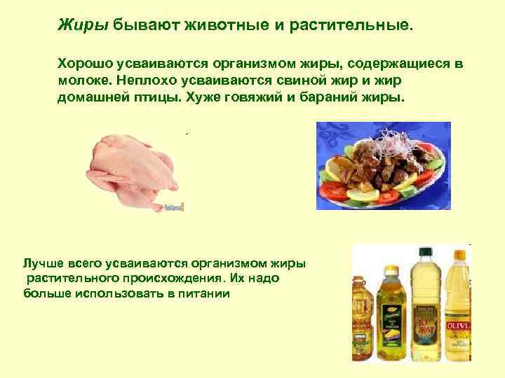Жиры бывают животные и растительные. Хорошо усваиваются организмом жиры, содержащиеся в молоке. Неплохо усваиваются