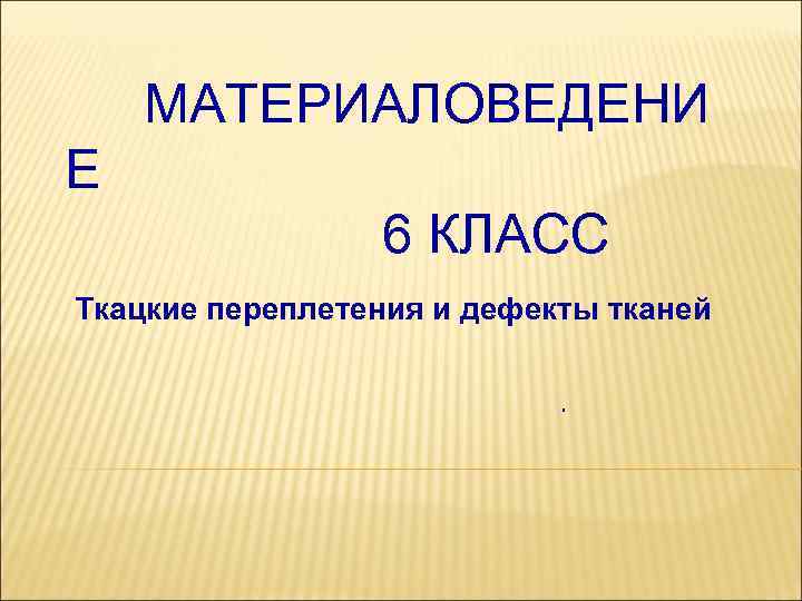 МАТЕРИАЛОВЕДЕНИ Е 6 КЛАСС Ткацкие переплетения и дефекты тканей. 
