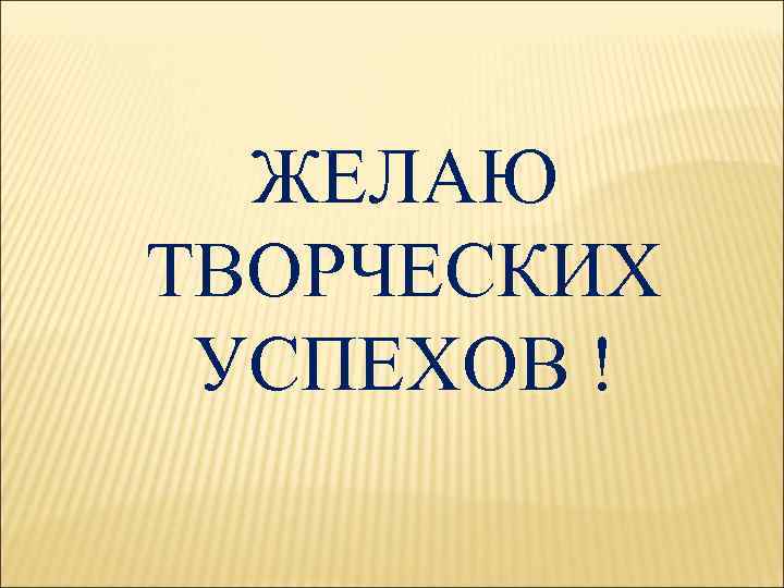ЖЕЛАЮ ТВОРЧЕСКИХ УСПЕХОВ ! 