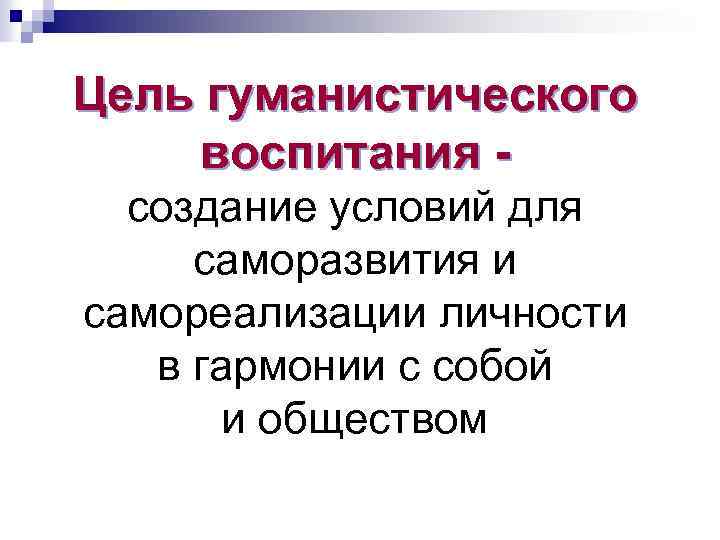 Цель гуманистического воспитания - создание условий для саморазвития и самореализации личности в гармонии с