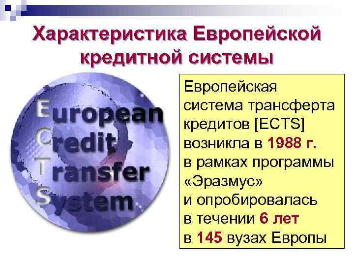 Характеристика Европейской кредитной системы Европейская система трансферта кредитов [ECTS] возникла в 1988 г. в