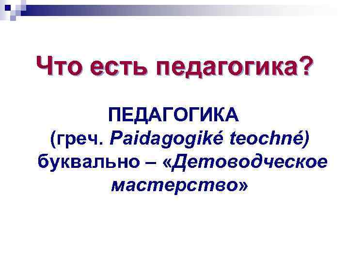 Что есть педагогика? ПЕДАГОГИКА (греч. Paidagogiké teochné) буквально – «Детоводческое мастерство» 
