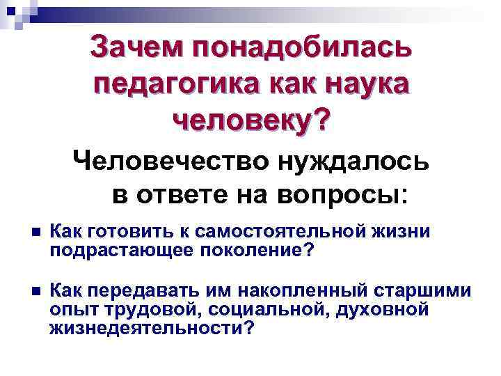 Зачем понадобилась педагогика как наука человеку? Человечество нуждалось в ответе на вопросы: n Как