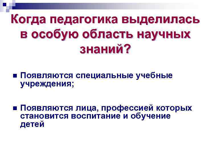 Когда педагогика выделилась в особую область научных знаний? n Появляются специальные учебные учреждения; n