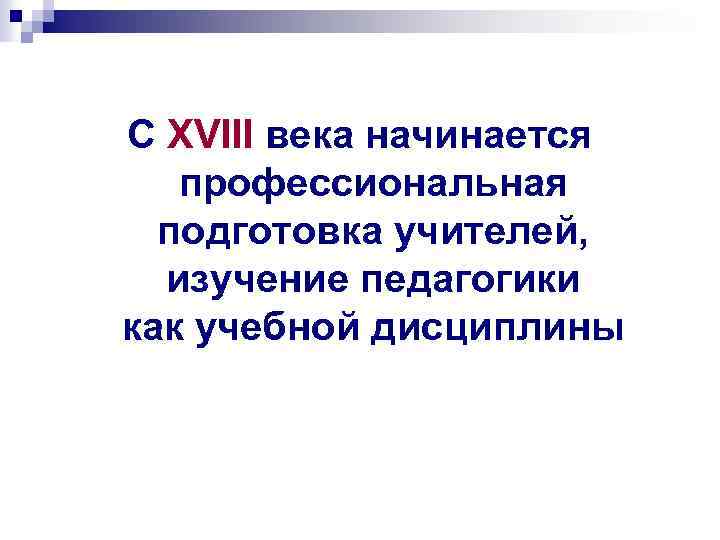 С XVIII века начинается профессиональная подготовка учителей, изучение педагогики как учебной дисциплины 