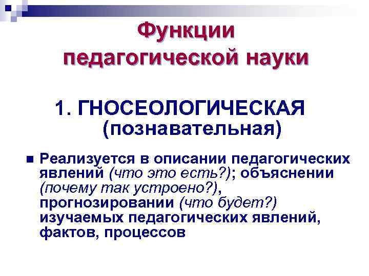Функции педагогической науки 1. ГНОСЕОЛОГИЧЕСКАЯ (познавательная) n Реализуется в описании педагогических явлений (что это
