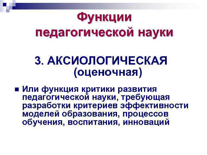 Функции педагогической науки 3. АКСИОЛОГИЧЕСКАЯ (оценочная) n Или функция критики развития педагогической науки, требующая