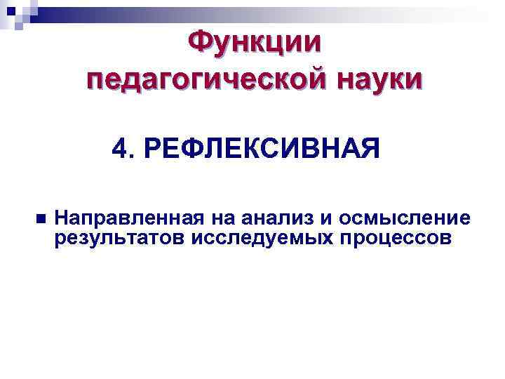 Функции педагогической науки 4. РЕФЛЕКСИВНАЯ n Направленная на анализ и осмысление результатов исследуемых процессов