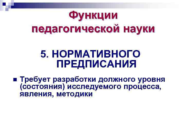 Функции педагогической науки 5. НОРМАТИВНОГО ПРЕДПИСАНИЯ n Требует разработки должного уровня (состояния) исследуемого процесса,