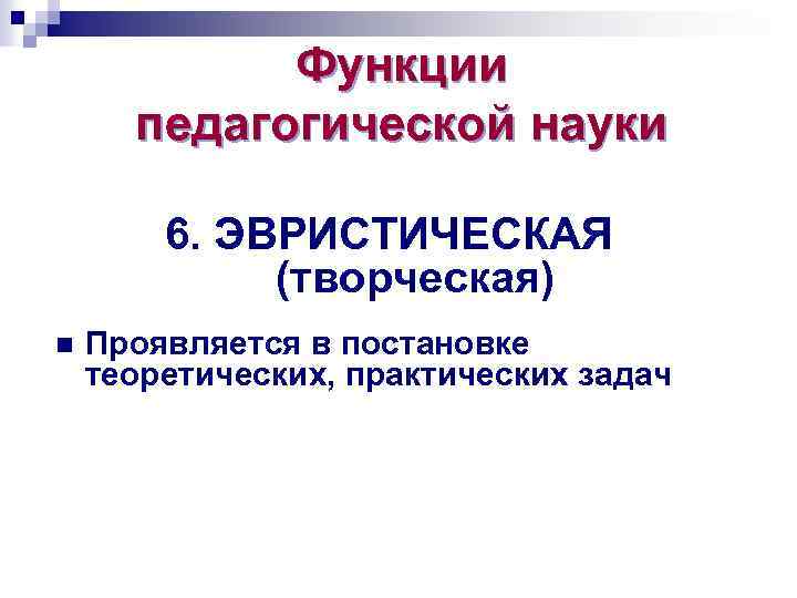 Функции педагогической науки 6. ЭВРИСТИЧЕСКАЯ (творческая) n Проявляется в постановке теоретических, практических задач 