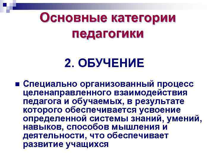 Основные категории педагогики 2. ОБУЧЕНИЕ n Специально организованный процесс целенаправленного взаимодействия педагога и обучаемых,