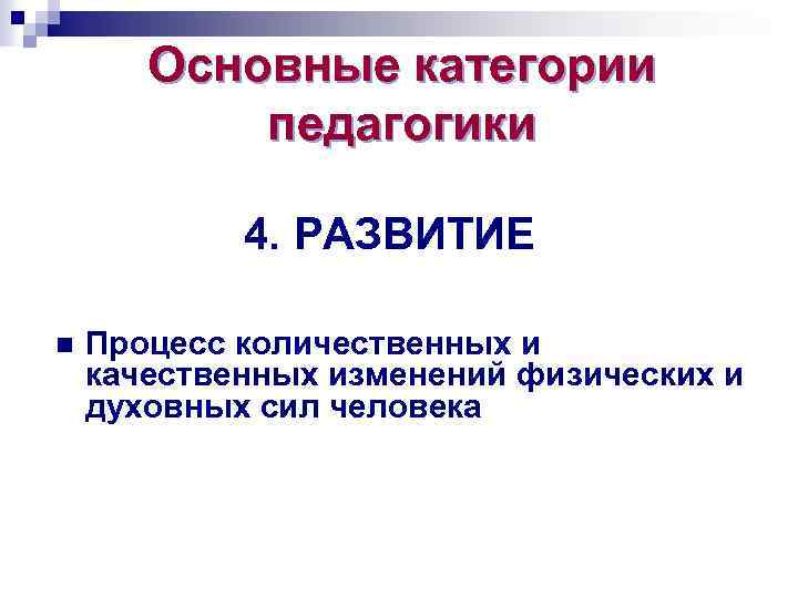 Основные категории педагогики 4. РАЗВИТИЕ n Процесс количественных и качественных изменений физических и духовных