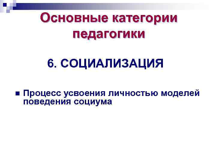 Основные категории педагогики 6. СОЦИАЛИЗАЦИЯ n Процесс усвоения личностью моделей поведения социума 