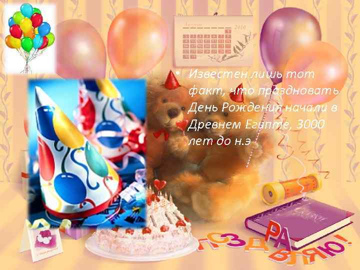  • Известен лишь тот факт, что праздновать День Рождения начали в Древнем Египте,