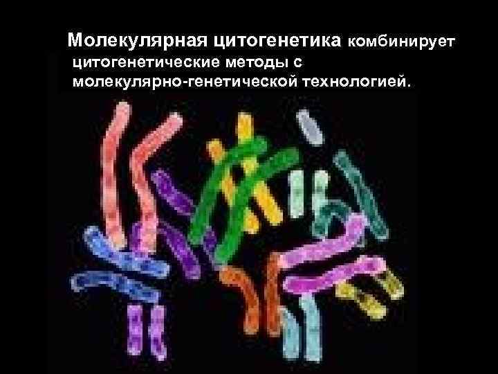 Молекулярная цитогенетика комбинирует цитогенетические методы с молекулярно-генетической технологией. 