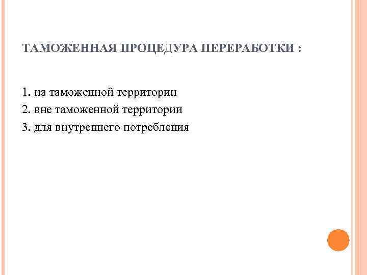 ТАМОЖЕННАЯ ПРОЦЕДУРА ПЕРЕРАБОТКИ : 1. на таможенной территории 2. вне таможенной территории 3. для