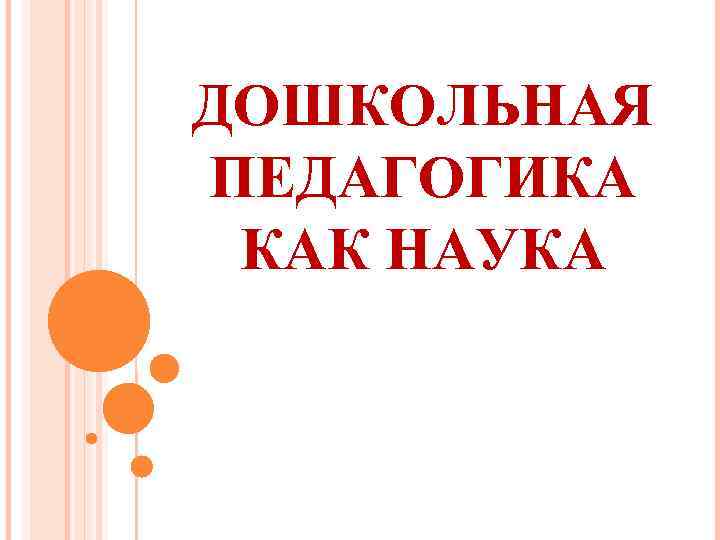 ДОШКОЛЬНАЯ ПЕДАГОГИКА КАК НАУКА 