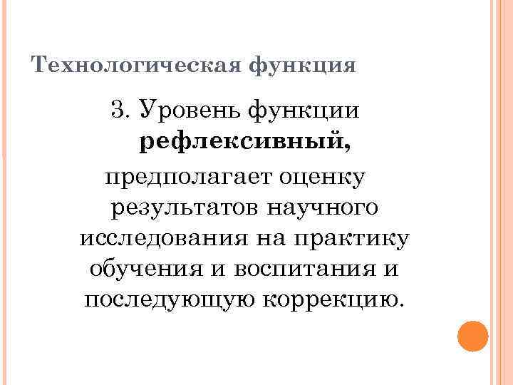 Технологическая функция 3. Уровень функции рефлексивный, предполагает оценку результатов научного исследования на практику обучения