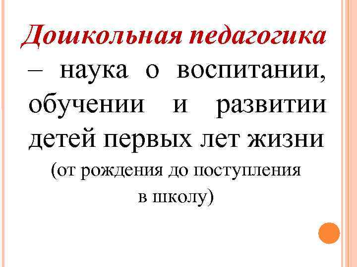 Дошкольная педагогика – наука о воспитании, обучении и развитии детей первых лет жизни (от