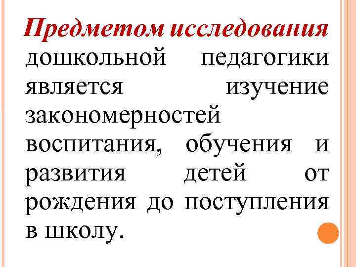 Предметом исследования дошкольной педагогики является изучение закономерностей воспитания, обучения и развития детей от рождения