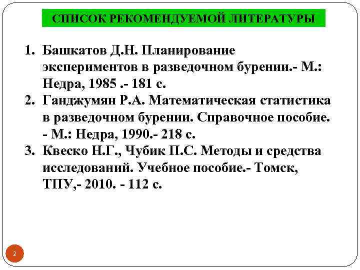 СПИСОК РЕКОМЕНДУЕМОЙ ЛИТЕРАТУРЫ 1. Башкатов Д. Н. Планирование экспериментов в разведочном бурении. - М.