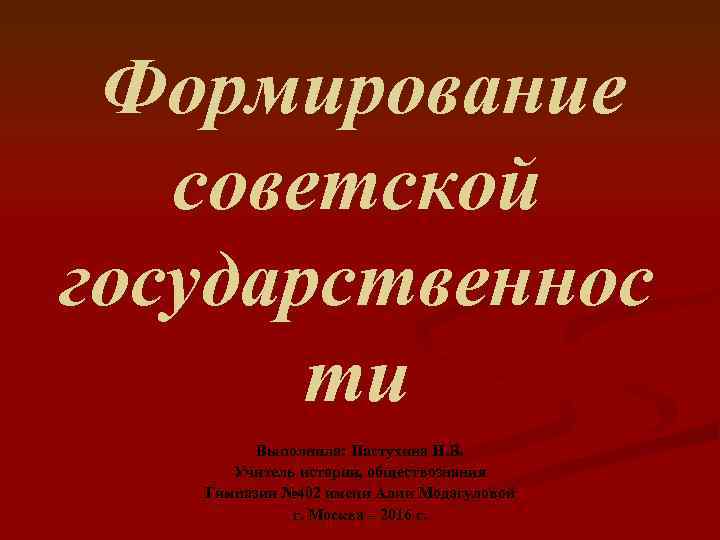  Формирование советской государственнос ти Выполнила: Пастухина Н. В. Учитель истории, обществознания Гимназии №