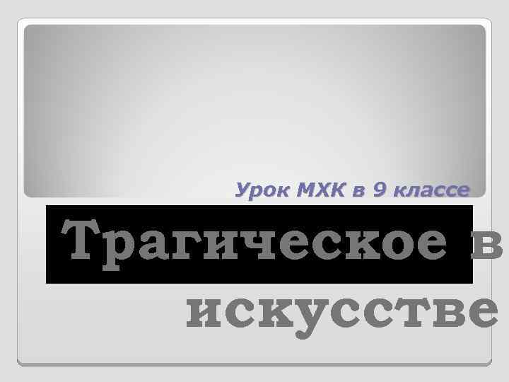 Урок МХК в 9 классе Трагическое в искусстве 