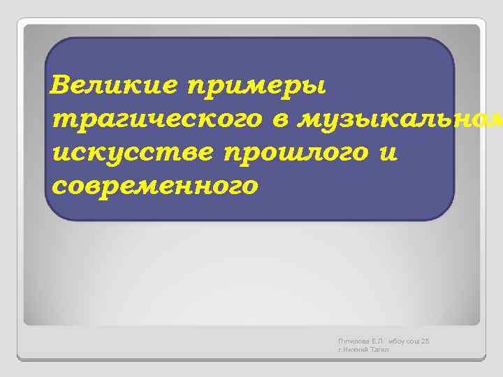 Великие примеры трагического в музыкальном искусстве прошлого и современного Путилова Е. Л. мбоу сош
