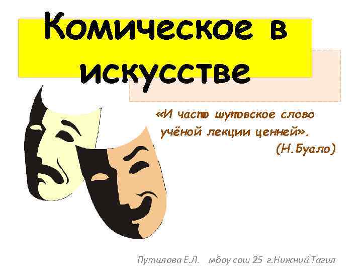 Комическое в искусстве «И часто шутовское слово учёной лекции ценней» . (Н. Буало) Путилова