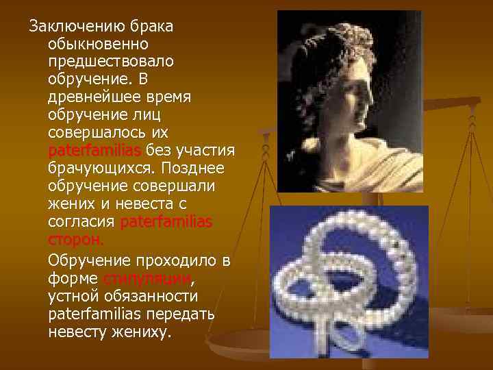 Заключению брака обыкновенно предшествовало обручение. В древнейшее время обручение лиц совершалось их paterfamilias без
