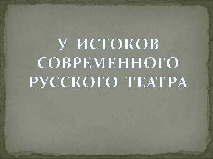 У ИСТОКОВ СОВРЕМЕННОГО РУССКОГО ТЕАТРА 